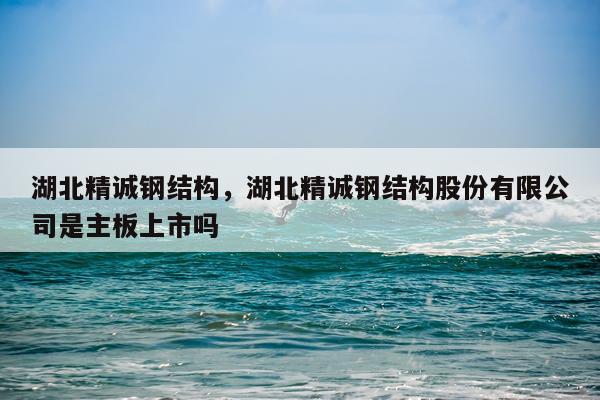 湖北精诚钢结构，湖北精诚钢结构股份有限公司是主板上市吗