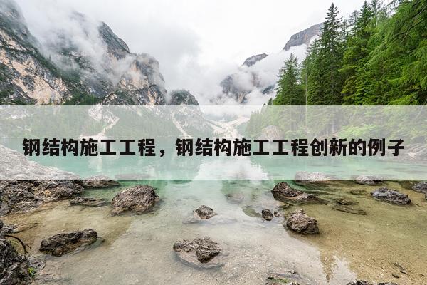 钢结构施工工程，钢结构施工工程创新的例子