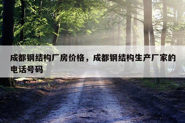 成都钢结构厂房价格，成都钢结构生产厂家的电话号码