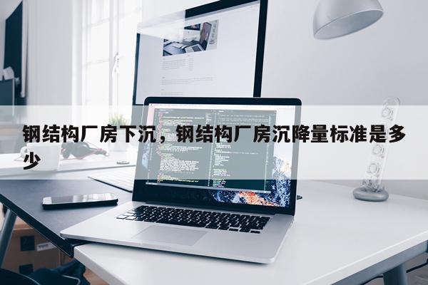 钢结构厂房下沉，钢结构厂房沉降量标准是多少