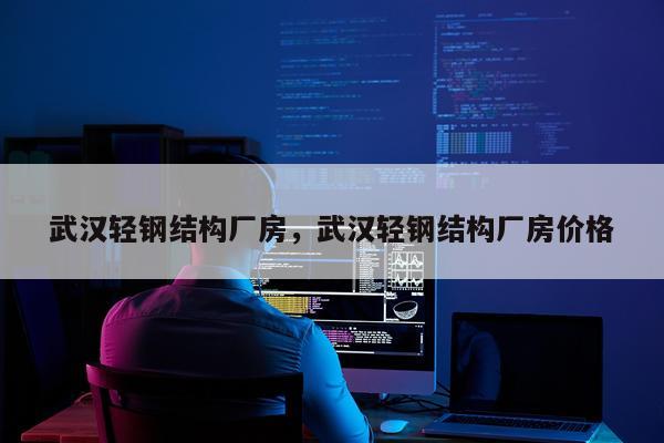 武汉轻钢结构厂房，武汉轻钢结构厂房价格