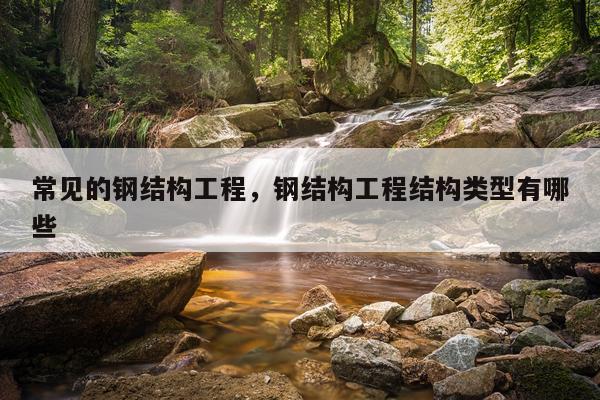 常见的钢结构工程，钢结构工程结构类型有哪些