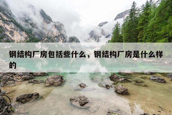 钢结构厂房包括些什么，钢结构厂房是什么样的