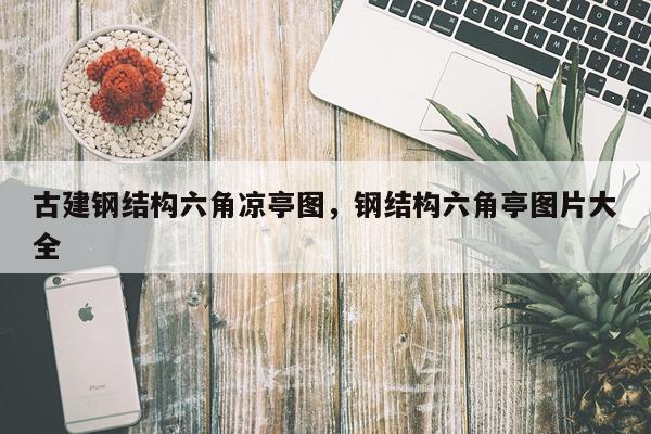 古建钢结构六角凉亭图，钢结构六角亭图片大全