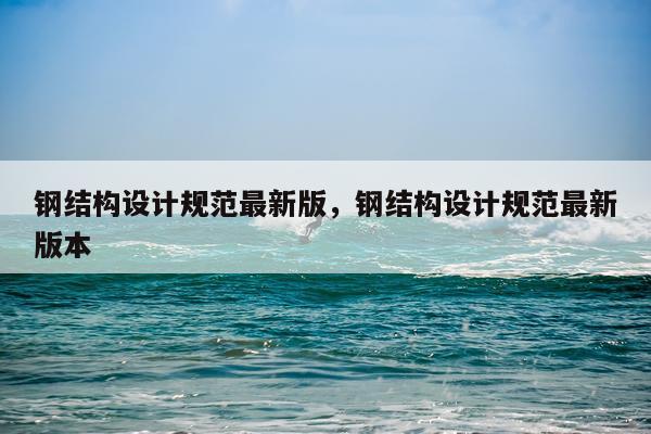 钢结构设计规范最新版，钢结构设计规范最新版本