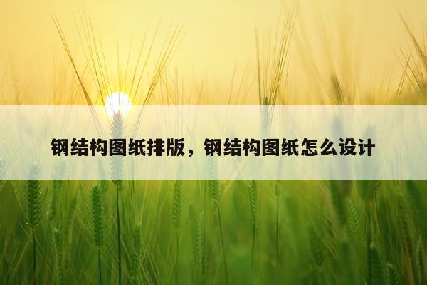 钢结构图纸排版，钢结构图纸怎么设计