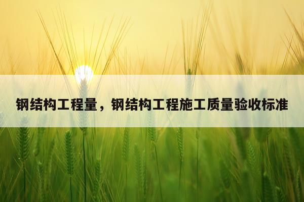 钢结构工程量，钢结构工程施工质量验收标准