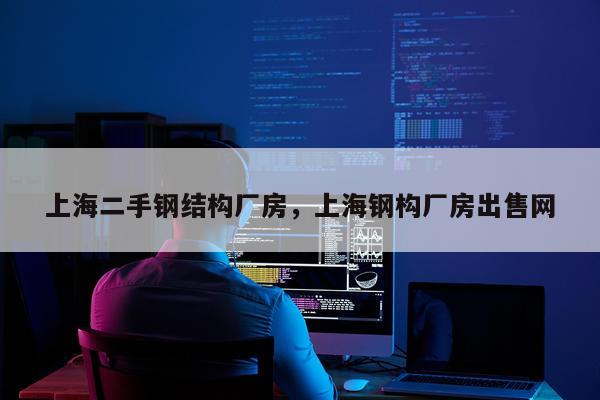 上海二手钢结构厂房，上海钢构厂房出售网