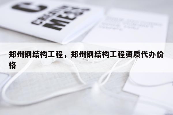 郑州钢结构工程，郑州钢结构工程资质代办价格