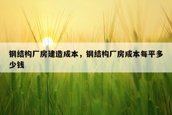钢结构厂房建造成本，钢结构厂房成本每平多少钱