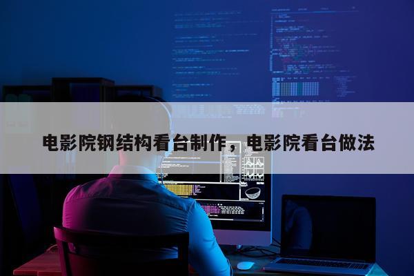 电影院钢结构看台制作，电影院看台做法