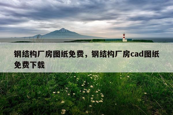 钢结构厂房图纸免费，钢结构厂房cad图纸免费下载