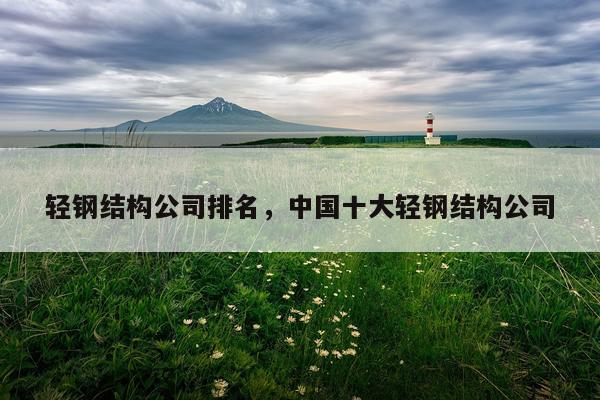 轻钢结构公司排名，中国十大轻钢结构公司