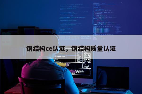 钢结构ce认证，钢结构质量认证
