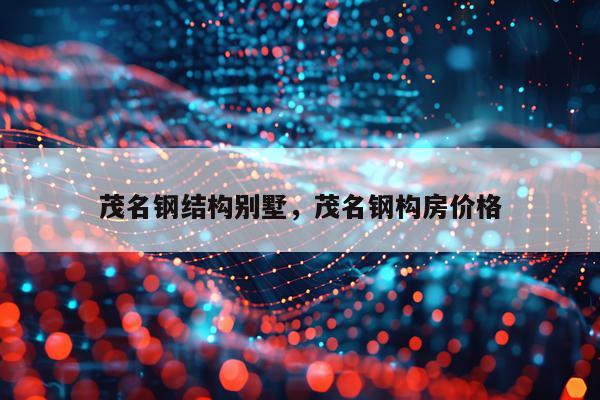 茂名钢结构别墅，茂名钢构房价格