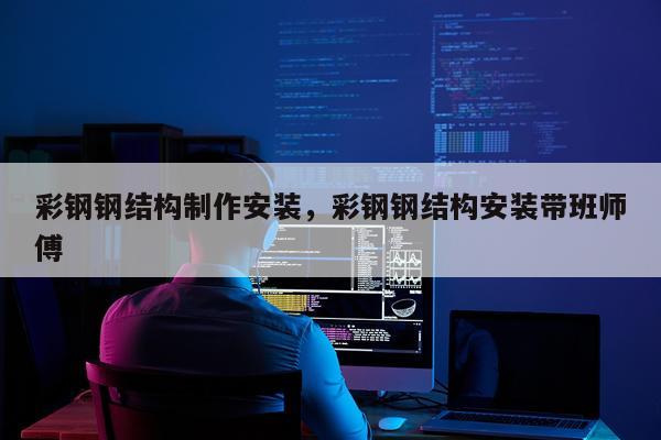 彩钢钢结构制作安装，彩钢钢结构安装带班师傅