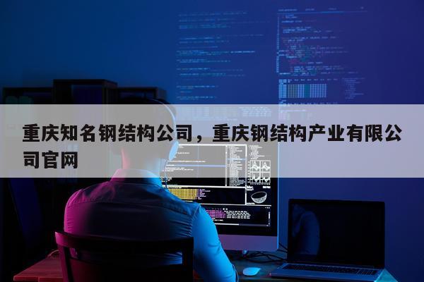 重庆知名钢结构公司，重庆钢结构产业有限公司官网