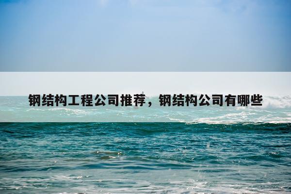 钢结构工程公司推荐，钢结构公司有哪些