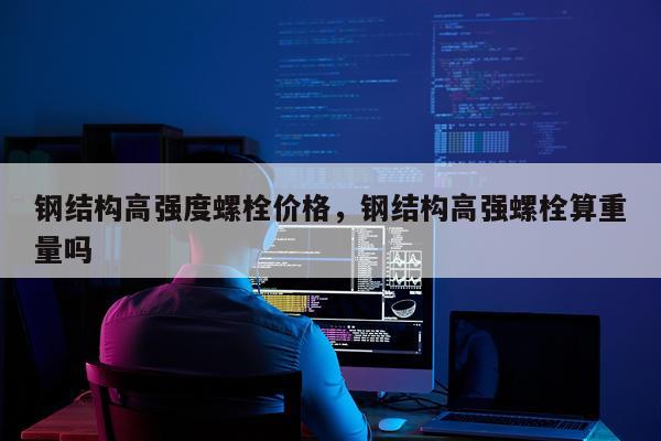 钢结构高强度螺栓价格，钢结构高强螺栓算重量吗