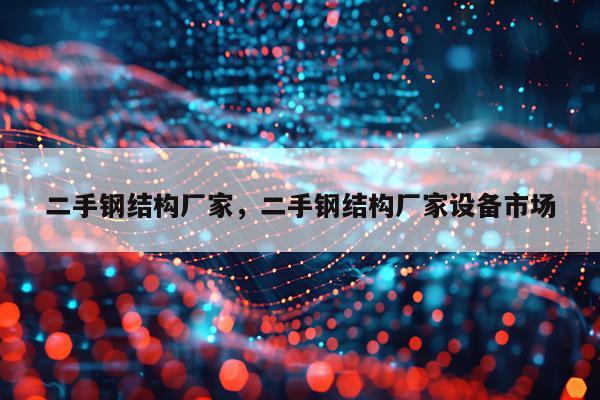 二手钢结构厂家，二手钢结构厂家设备市场