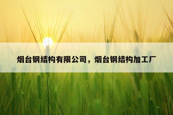 烟台钢结构有限公司，烟台钢结构加工厂