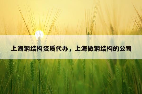 上海钢结构资质代办，上海做钢结构的公司