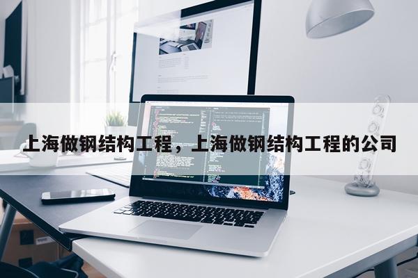 上海做钢结构工程，上海做钢结构工程的公司