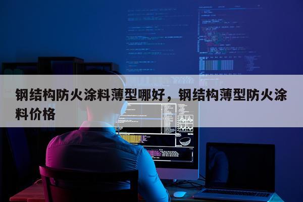 钢结构防火涂料薄型哪好，钢结构薄型防火涂料价格