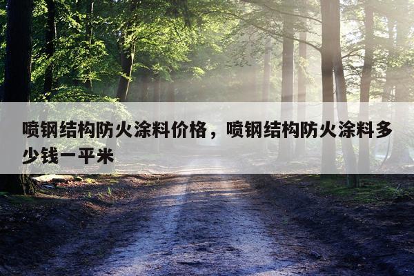 喷钢结构防火涂料价格，喷钢结构防火涂料多少钱一平米