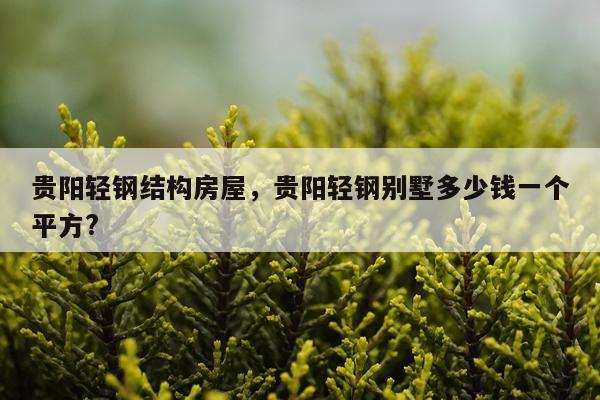 贵阳轻钢结构房屋，贵阳轻钢别墅多少钱一个平方?