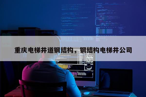 重庆电梯井道钢结构，钢结构电梯井公司