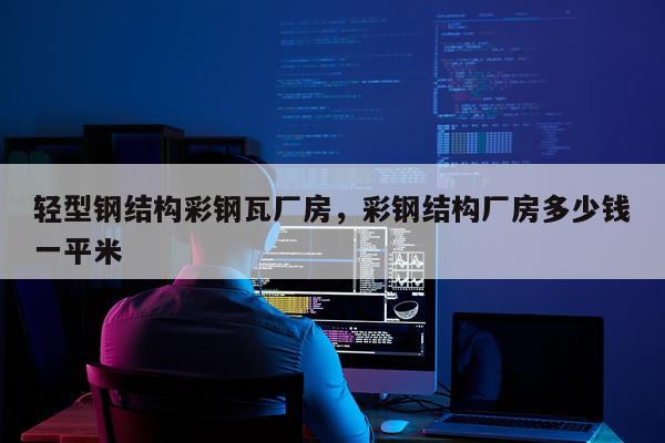 轻型钢结构彩钢瓦厂房，彩钢结构厂房多少钱一平米