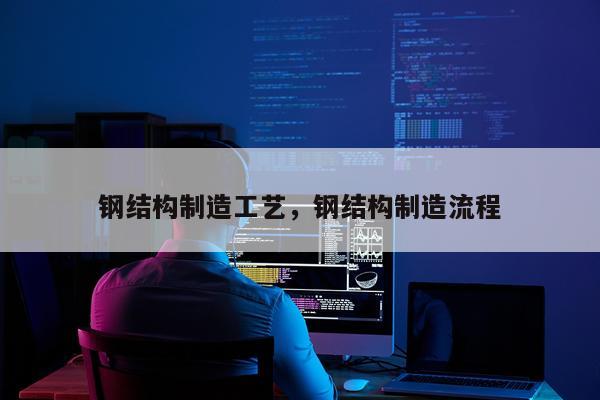 钢结构制造工艺，钢结构制造流程