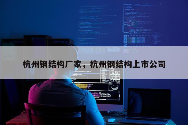 杭州钢结构厂家，杭州钢结构上市公司