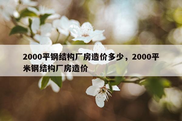 2000平钢结构厂房造价多少，2000平米钢结构厂房造价