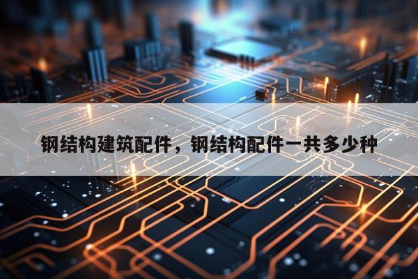 钢结构建筑配件，钢结构配件一共多少种