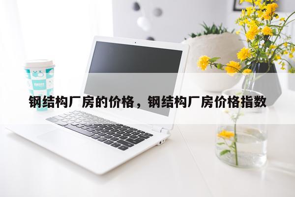 钢结构厂房的价格，钢结构厂房价格指数