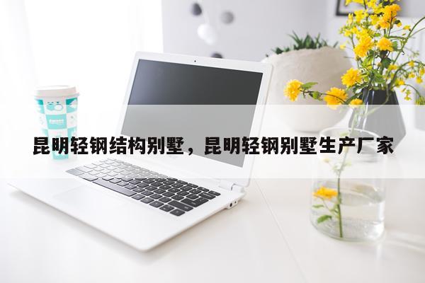 昆明轻钢结构别墅，昆明轻钢别墅生产厂家