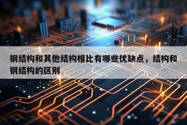 钢结构和其他结构相比有哪些优缺点，结构和钢结构的区别