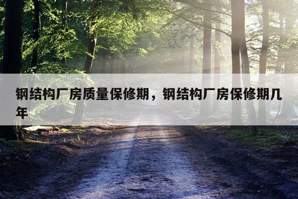 钢结构厂房质量保修期，钢结构厂房保修期几年