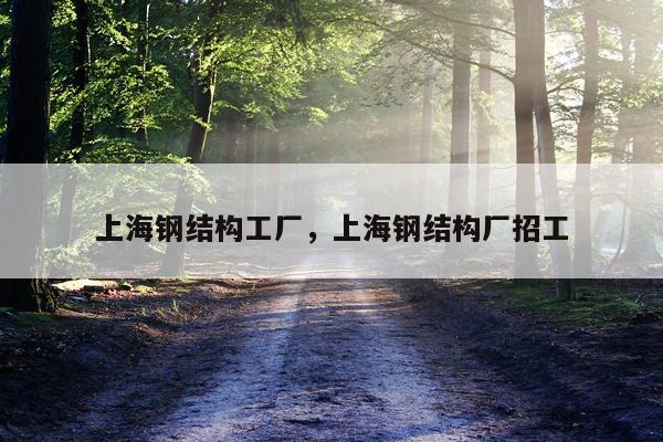 上海钢结构工厂，上海钢结构厂招工