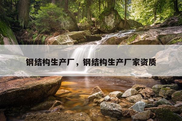 钢结构生产厂，钢结构生产厂家资质