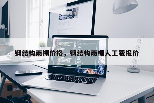 钢结构雨棚价格，钢结构雨棚人工费报价