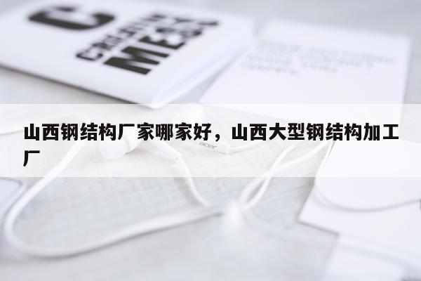 山西钢结构厂家哪家好，山西大型钢结构加工厂