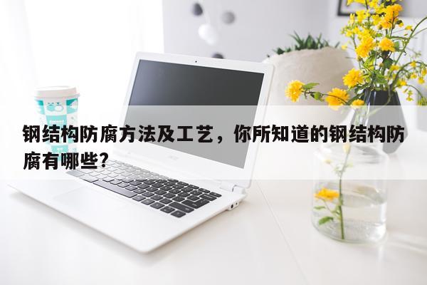 钢结构防腐方法及工艺，你所知道的钢结构防腐有哪些?