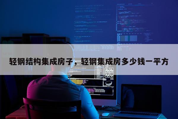 轻钢结构集成房子，轻钢集成房多少钱一平方