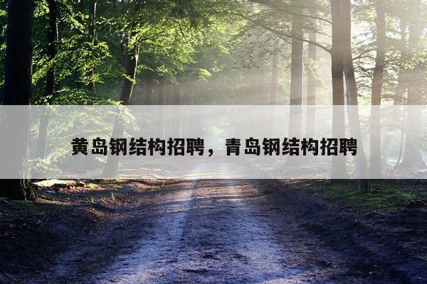 黄岛钢结构招聘，青岛钢结构招聘