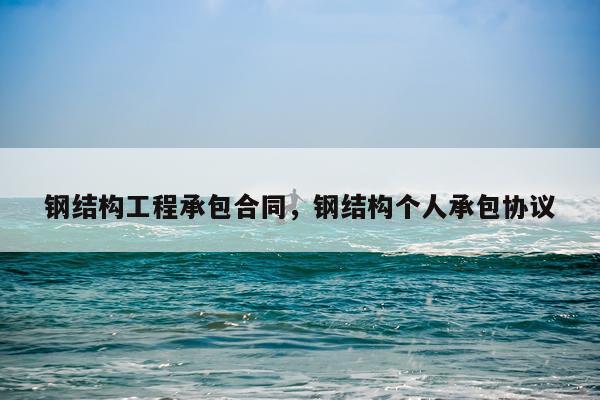 钢结构工程承包合同，钢结构个人承包协议