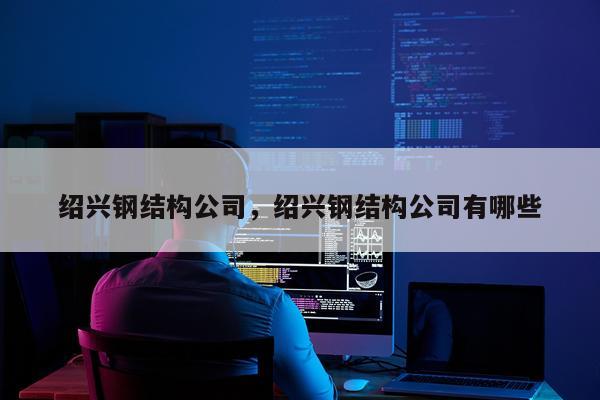 绍兴钢结构公司，绍兴钢结构公司有哪些