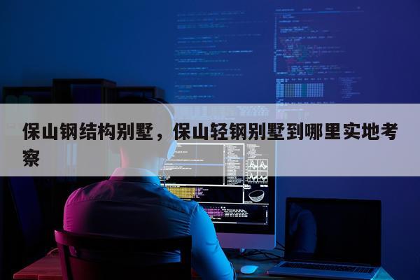 保山钢结构别墅，保山轻钢别墅到哪里实地考察